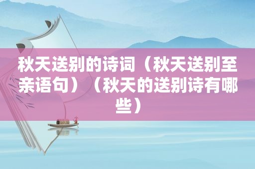 秋天送别的诗词(秋天送别至亲语句)(秋天的送别诗有哪些) 秋天送别的诗词(秋天送别至亲语句)(秋天的送别诗有哪些)