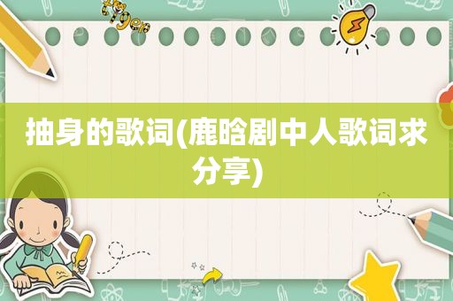 抽身的歌词(鹿晗剧中人歌词求分享)