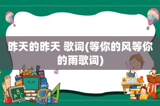昨天的昨天 歌词(等你的风等你的雨歌词)