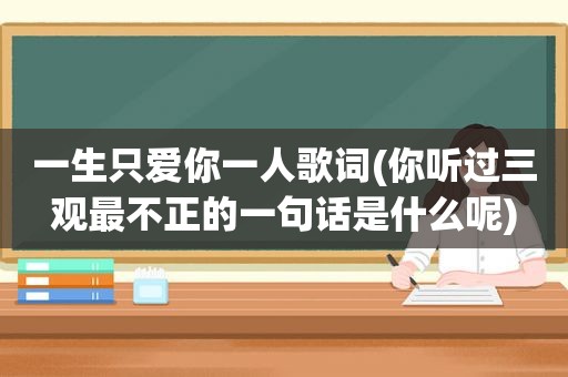 一生只爱你一人歌词(你听过三观最不正的一句话是什么呢)