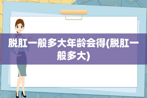 脱肛一般多大年龄会得(脱肛一般多大)
