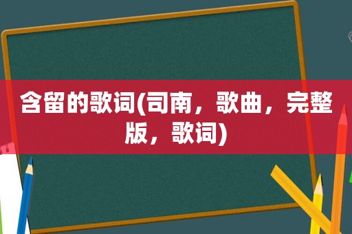 含留的歌词(司南，歌曲，完整版，歌词)
