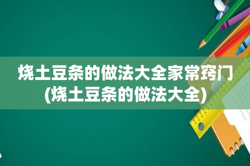 烧土豆条的做法大全家常窍门(烧土豆条的做法大全)