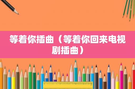 等着你插曲(等着你回来电视剧插曲) 等着你插曲(等着你回来电视剧插曲)