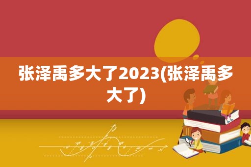 张泽禹多大了2023(张泽禹多大了)
