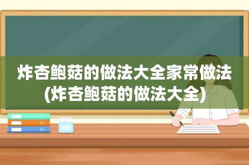 炸杏鲍菇的做法大全家常做法(炸杏鲍菇的做法大全)