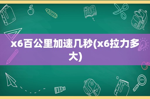 x6百公里加速几秒(x6拉力多大)