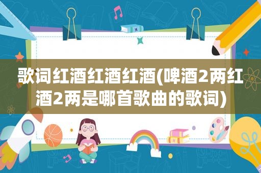 歌词红酒红酒红酒(啤酒2两红酒2两是哪首歌曲的歌词)