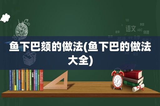 鱼下巴颏的做法(鱼下巴的做法大全)