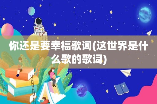你还是要幸福歌词(这世界是什么歌的歌词)