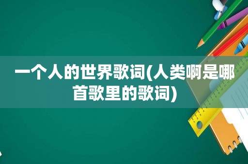 一个人的世界歌词(人类啊是哪首歌里的歌词)