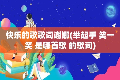 快乐的歌歌词谢娜(举起手 笑一笑 是哪首歌 的歌词)