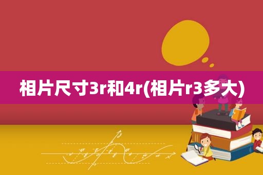 相片尺寸3r和4r(相片r3多大)