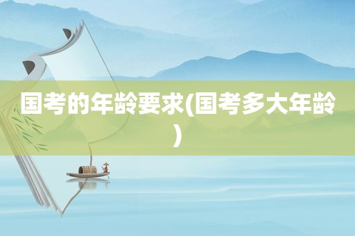 国考的年龄要求(国考多大年龄)