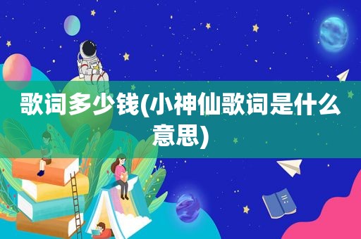 歌词多少钱(小神仙歌词是什么意思)