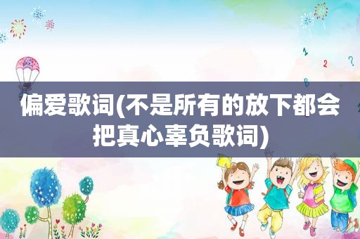 偏爱歌词(不是所有的放下都会把真心辜负歌词)