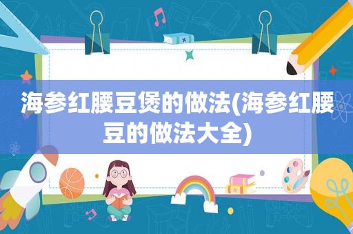 海参红腰豆煲的做法(海参红腰豆的做法大全)