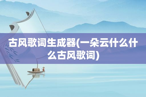 古风歌词生成器(一朵云什么什么古风歌词)