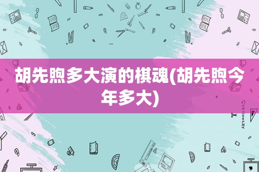 胡先煦多大演的棋魂(胡先煦今年多大)