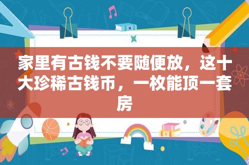 家里有古钱不要随便放，这十大珍稀古钱币，一枚能顶一套房
