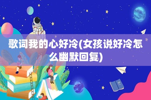 歌词我的心好冷(女孩说好冷怎么幽默回复)