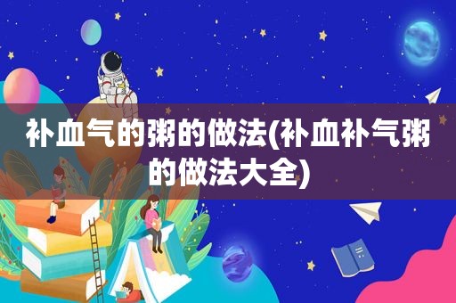 补血气的粥的做法(补血补气粥的做法大全)