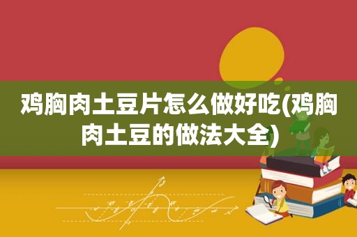 鸡胸肉土豆片怎么做好吃(鸡胸肉土豆的做法大全)