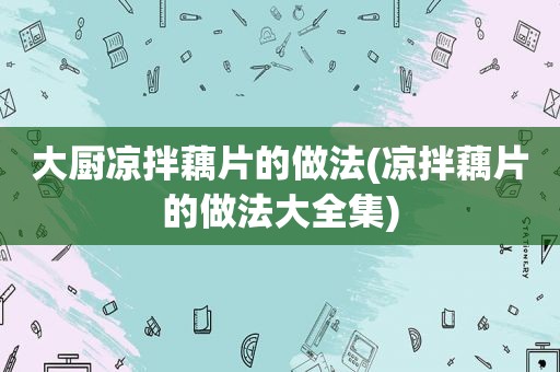 大厨凉拌藕片的做法(凉拌藕片的做法大全集)