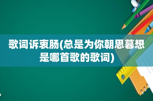 歌词诉衷肠(总是为你朝思暮想是哪首歌的歌词)