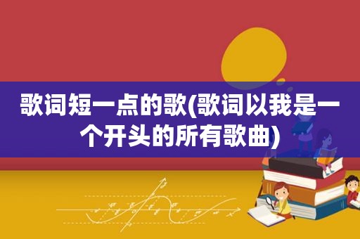 歌词短一点的歌(歌词以我是一个开头的所有歌曲)