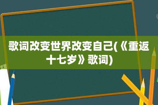 歌词改变世界改变自己(《重返十七岁》歌词)