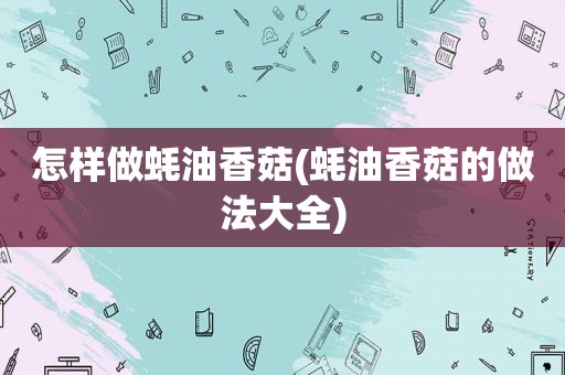 怎样做蚝油香菇(蚝油香菇的做法大全)