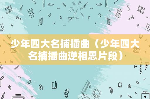 少年四大名捕插曲（少年四大名捕插曲逆相思片段）