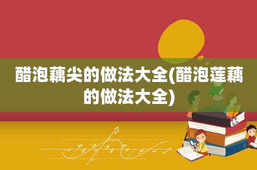 醋泡藕尖的做法大全(醋泡莲藕的做法大全)
