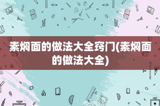 素焖面的做法大全窍门(素焖面的做法大全)