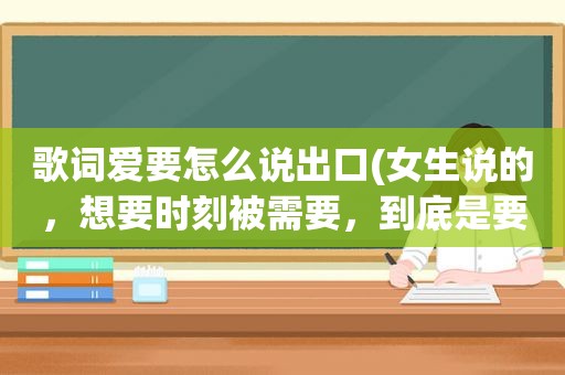 歌词爱要怎么说出口(女生说的，想要时刻被需要，到底是要男生怎么做)