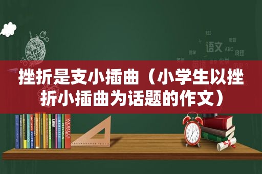 挫折是支小插曲（小学生以挫折小插曲为话题的作文）