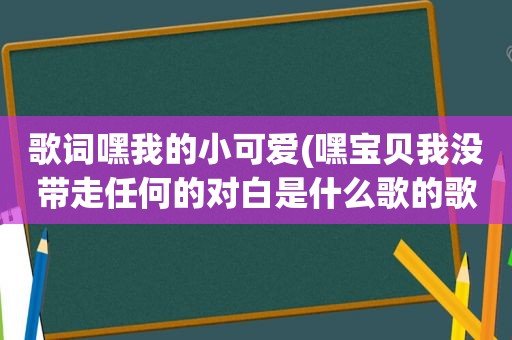 歌词嘿我的小可爱(嘿宝贝我没带走任何的对白是什么歌的歌词)
