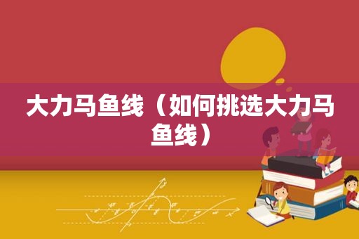 大力马鱼线（如何挑选大力马鱼线）