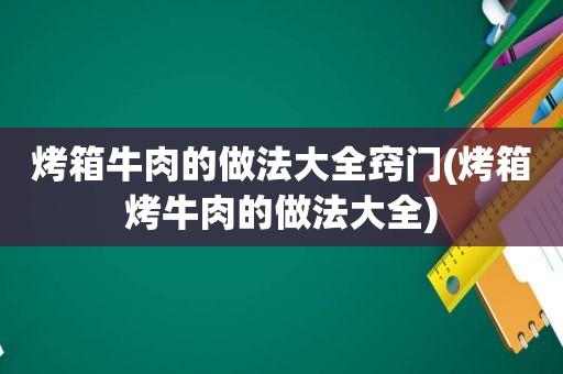 烤箱牛肉的做法大全窍门(烤箱烤牛肉的做法大全)