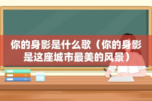 你的身影是什么歌(你的身影是这座城市最美的风景) 你的身影是什么歌(你的身影是这座城市最美的风景)