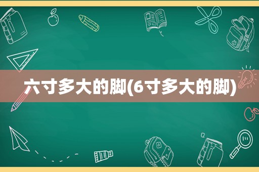 六寸多大的脚(6寸多大的脚)