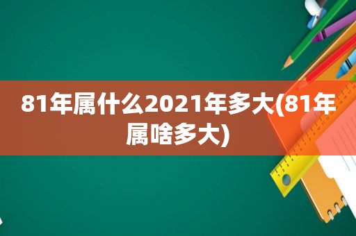 81年属什么2021年多大(81年属啥多大)