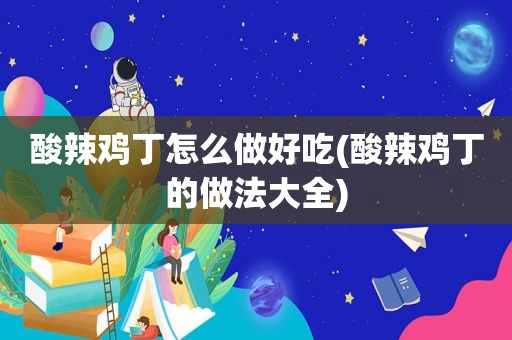 酸辣鸡丁怎么做好吃(酸辣鸡丁的做法大全)