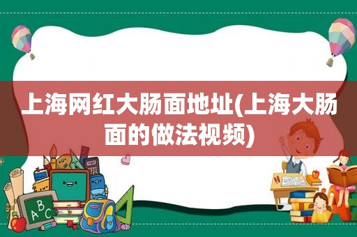 上海网红大肠面地址(上海大肠面的做法视频)