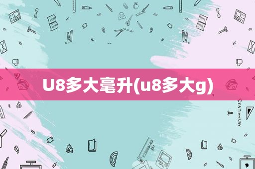 U8多大毫升(u8多大g)