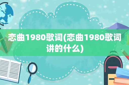 恋曲1980歌词(恋曲1980歌词讲的什么)