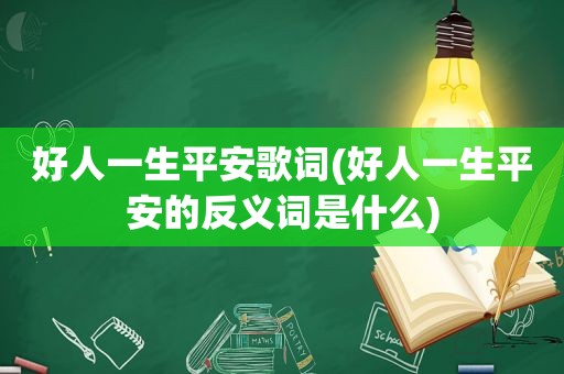 好人一生平安歌词(好人一生平安的反义词是什么)