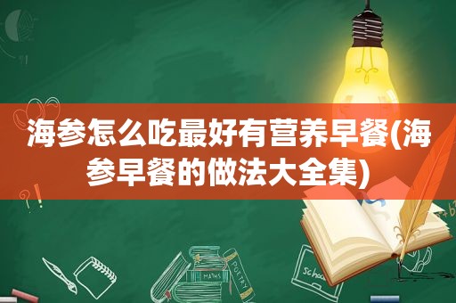 海参怎么吃最好有营养早餐(海参早餐的做法大全集)