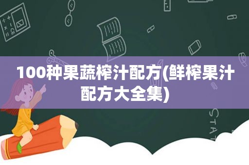 100种果蔬榨汁配方(鲜榨果汁配方大全集)